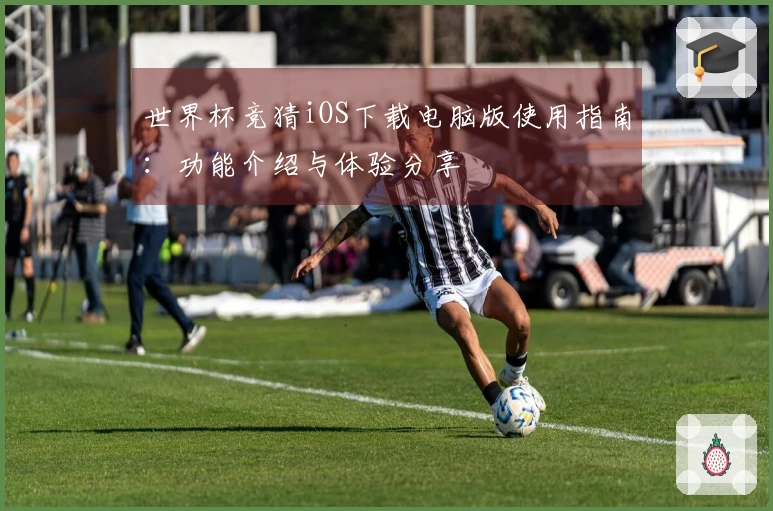 世界杯竞猜iOS下载电脑版使用指南：功能介绍与体验分享