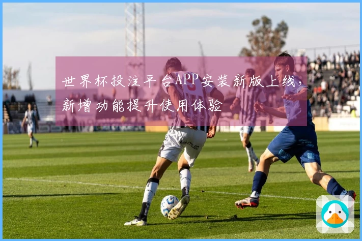 世界杯投注平台APP安装新版上线，新增功能提升使用体验