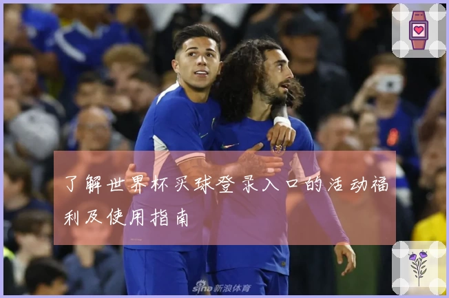 了解世界杯买球登录入口的活动福利及使用指南