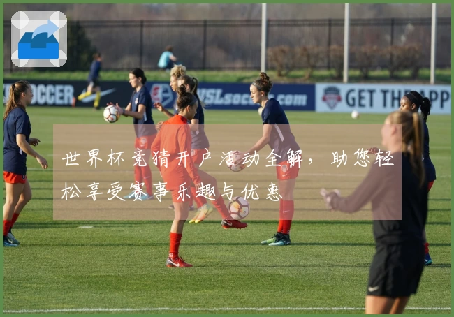 世界杯竞猜开户活动全解，助您轻松享受赛事乐趣与优惠