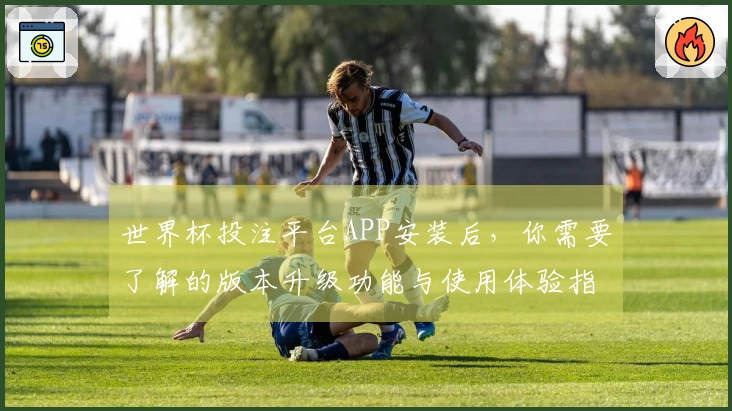 世界杯投注平台APP安装后，你需要了解的版本升级功能与使用体验指南