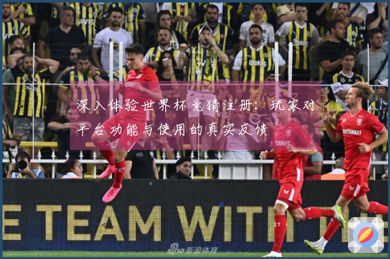 深入体验世界杯竞猜注册：玩家对平台功能与使用的真实反馈