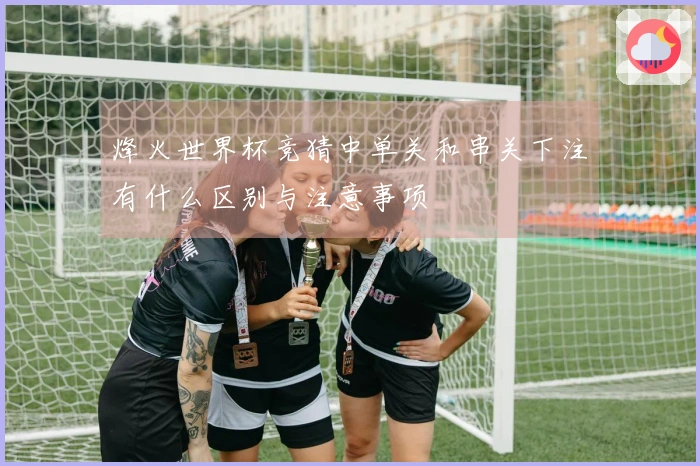 烽火世界杯竞猜中单关和串关下注有什么区别与注意事项