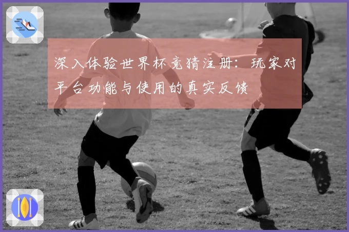 深入体验世界杯竞猜注册：玩家对平台功能与使用的真实反馈