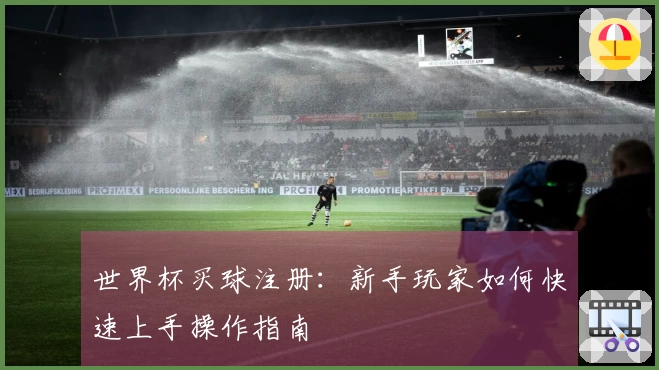 世界杯买球注册：新手玩家如何快速上手操作指南