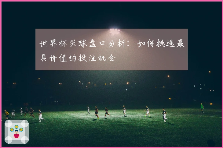 世界杯买球盘口分析：如何挑选最具价值的投注机会