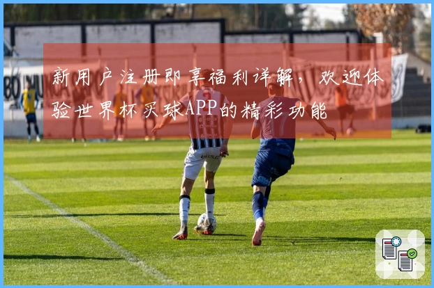 新用户注册即享福利详解，欢迎体验世界杯买球APP的精彩功能