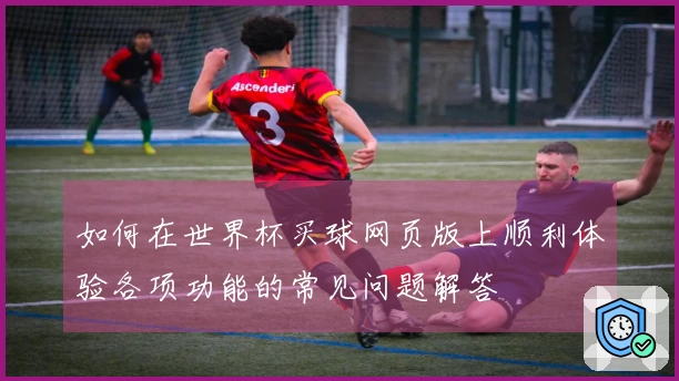 如何在世界杯买球网页版上顺利体验各项功能的常见问题解答