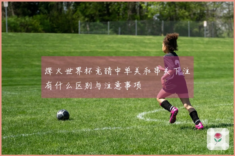 烽火世界杯竞猜中单关和串关下注有什么区别与注意事项