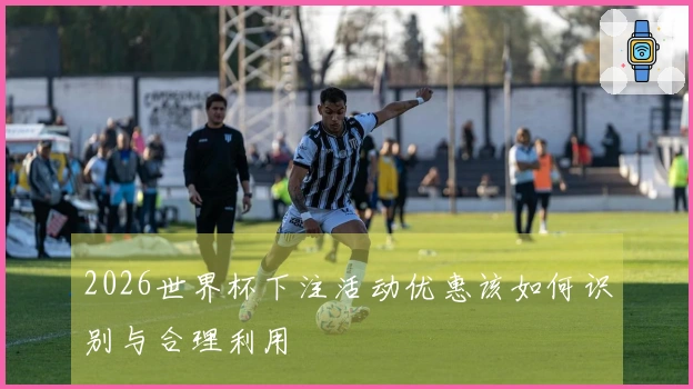 2026世界杯下注活动优惠该如何识别与合理利用