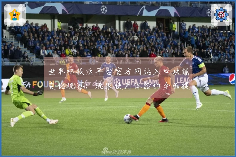 世界杯投注平台官方网站入口功能变化观察：玩家使用体验的全面提升与技巧分享