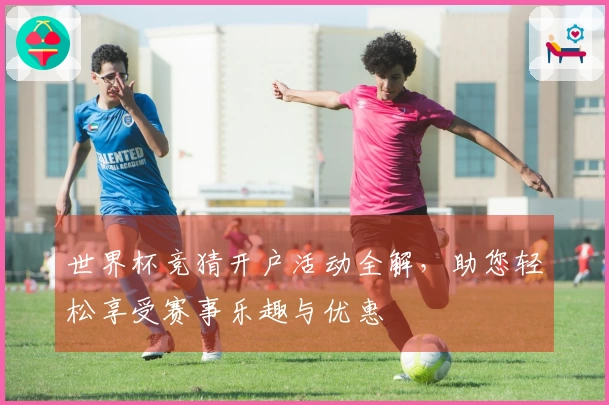 世界杯竞猜开户活动全解，助您轻松享受赛事乐趣与优惠