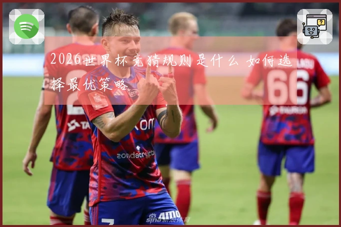 2026世界杯竞猜规则是什么 如何选择最优策略