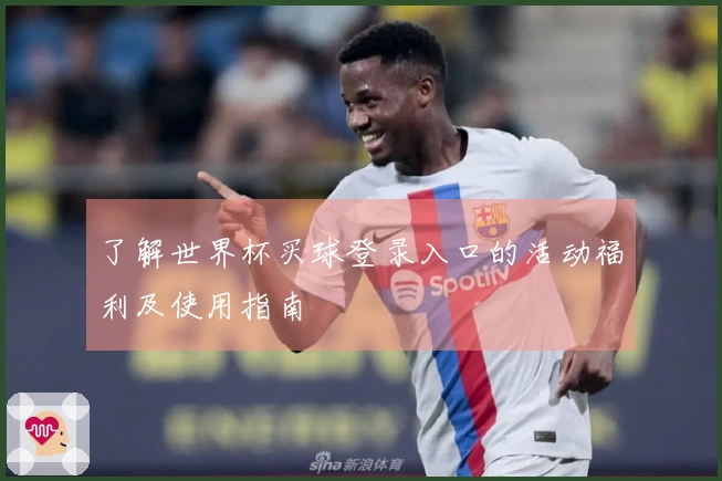 了解世界杯买球登录入口的活动福利及使用指南